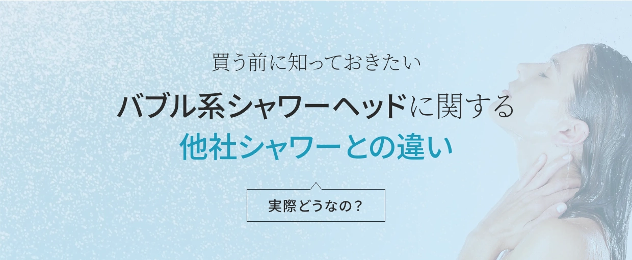 買う前に知っておきたい。バブル系シャワーヘッドに関する他社シャワーとの違い